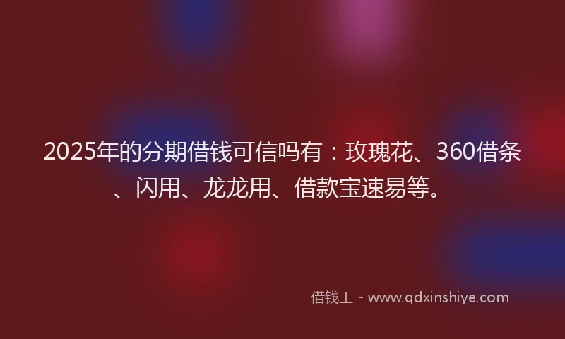 2025年的分期借钱可信吗有：玫瑰花、360借条、闪用、龙龙用、借款宝速易等。