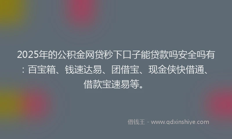 2025年的公积金网贷秒下口子能贷款吗安全吗有：百宝箱、钱速达易、团借宝、现金侠快借通、借款宝速易等。