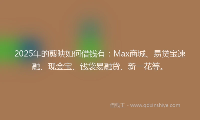 2025年的剪映如何借钱有：Max商城、易贷宝速融、现金宝、钱袋易融贷、新一花等。