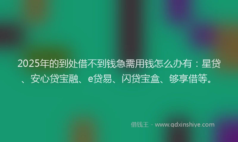 2025年的到处借不到钱急需用钱怎么办有：星贷、安心贷宝融、e贷易、闪贷宝盒、够享借等。
