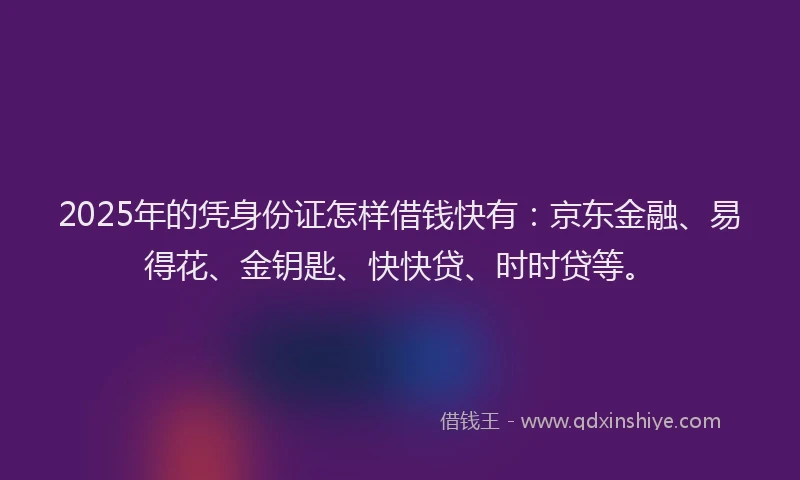 2025年的凭身份证怎样借钱快有：京东金融、易得花、金钥匙、快快贷、时时贷等。