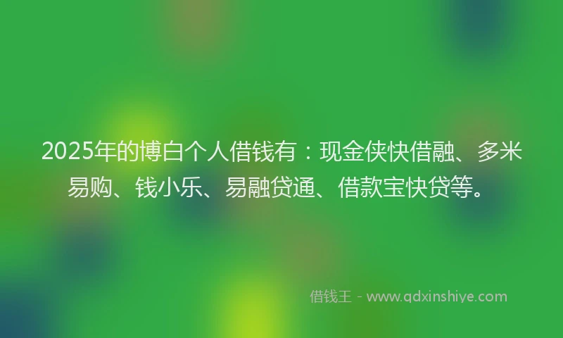 2025年的博白个人借钱有：现金侠快借融、多米易购、钱小乐、易融贷通、借款宝快贷等。