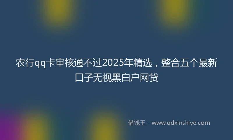 农行qq卡审核通不过2025年精选，整合五个最新口子无视黑白户网贷