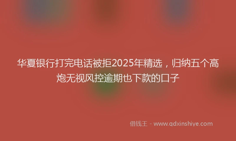 华夏银行打完电话被拒2025年精选，归纳五个高炮无视风控逾期也下款的口子