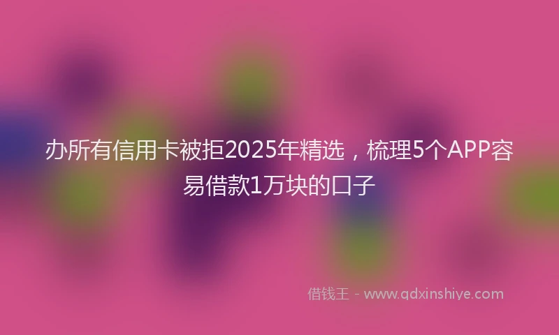 办所有信用卡被拒2025年精选，梳理5个APP容易借款1万块的口子