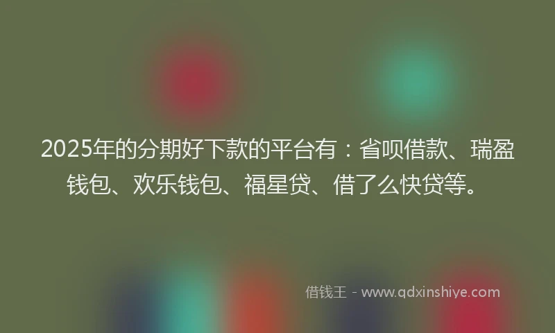 2025年的分期好下款的平台有：省呗借款、瑞盈钱包、欢乐钱包、福星贷、借了么快贷等。