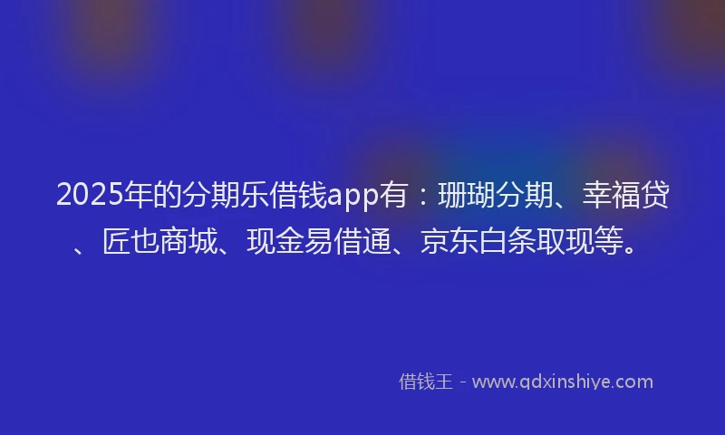 2025年的分期乐借钱app有：珊瑚分期、幸福贷、匠也商城、现金易借通、京东白条取现等。