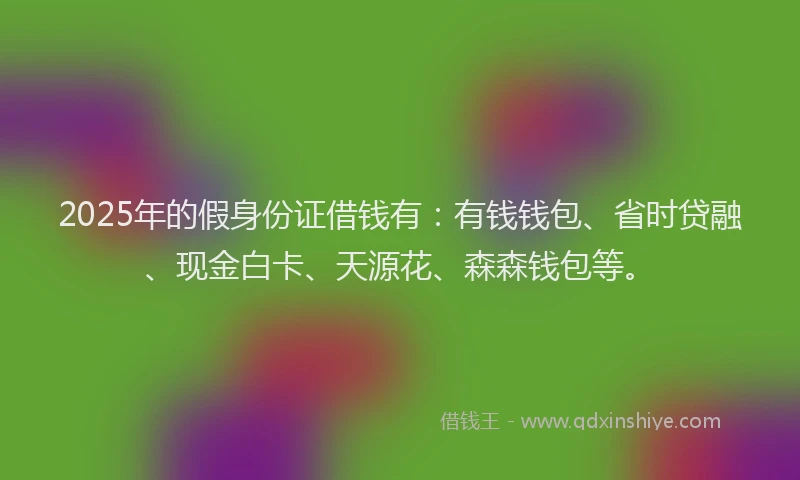 2025年的假身份证借钱有：有钱钱包、省时贷融、现金白卡、天源花、森森钱包等。