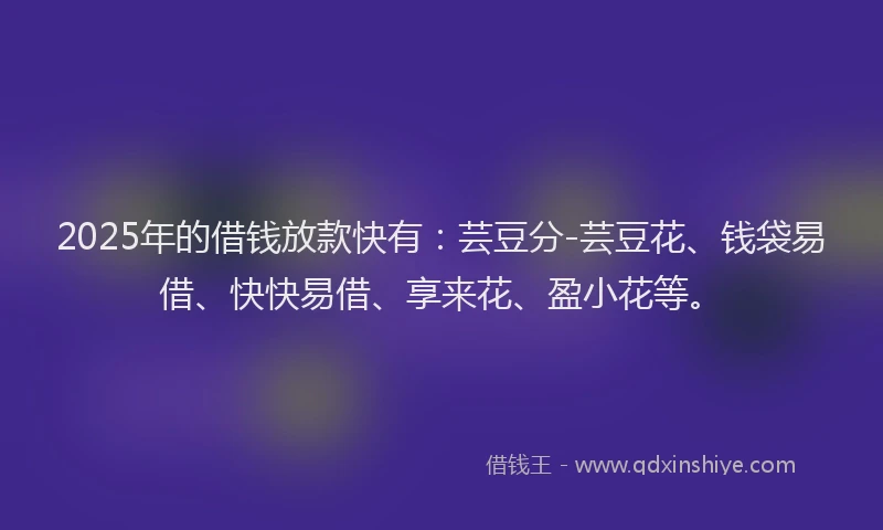 2025年的借钱放款快有：芸豆分-芸豆花、钱袋易借、快快易借、享来花、盈小花等。