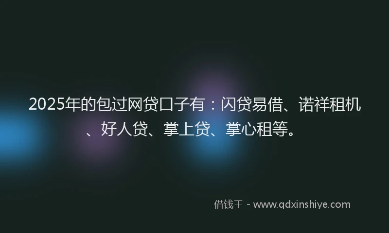 2025年的包过网贷口子有：闪贷易借、诺祥租机、好人贷、掌上贷、掌心租等。
