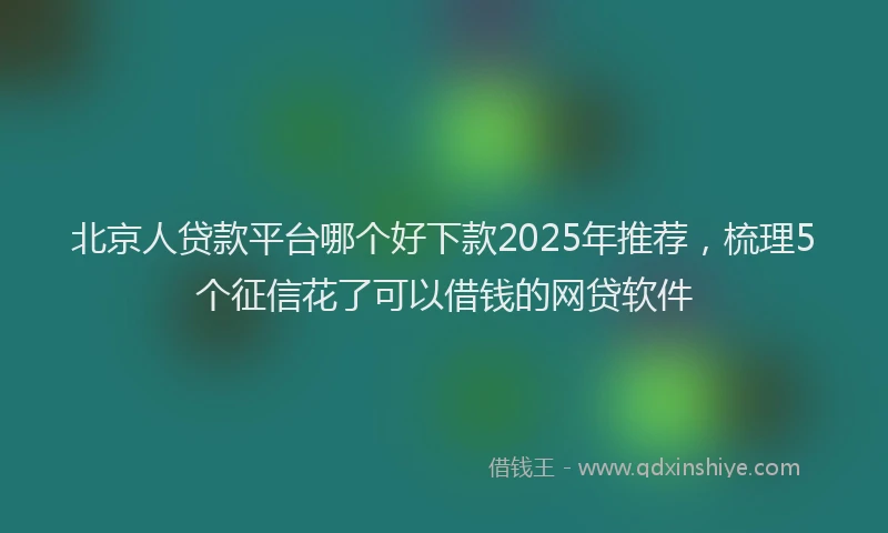 北京人贷款平台哪个好下款2025年推荐，梳理5个征信花了可以借钱的网贷软件