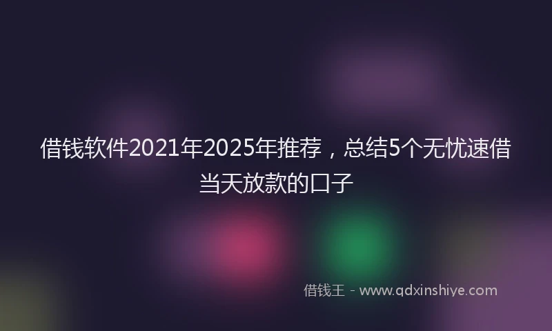 借钱软件2021年2025年推荐，总结5个无忧速借当天放款的口子