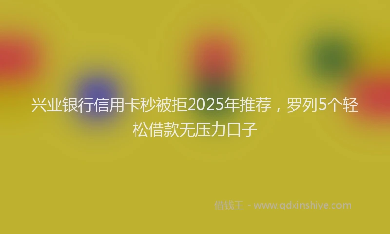 兴业银行信用卡秒被拒2025年推荐，罗列5个轻松借款无压力口子