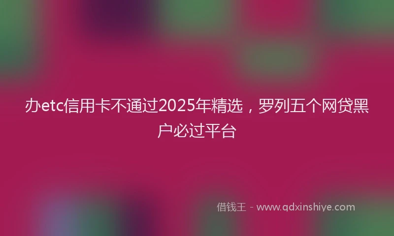 办etc信用卡不通过2025年精选，罗列五个网贷黑户必过平台