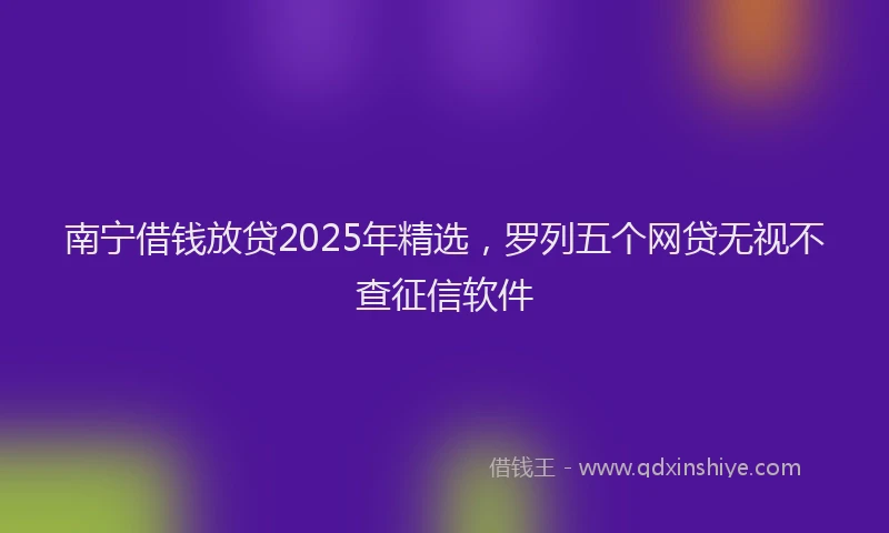 南宁借钱放贷2025年精选，罗列五个网贷无视不查征信软件