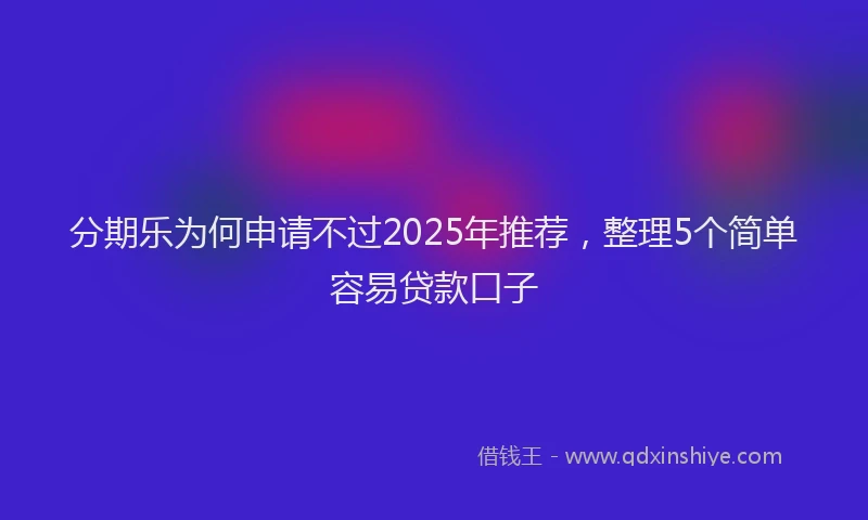 分期乐为何申请不过2025年推荐，整理5个简单容易贷款口子