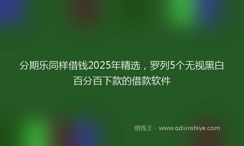 分期乐同样借钱2025年精选，罗列5个无视黑白百分百下款的借款软件