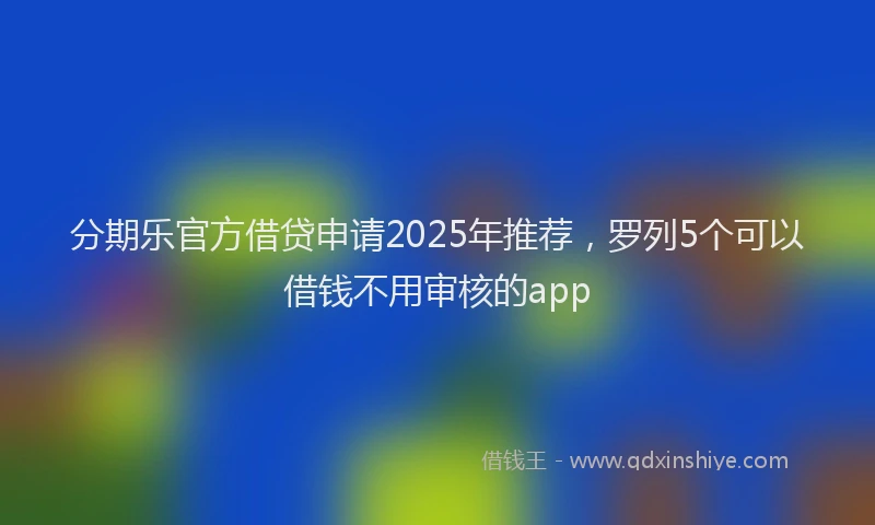 分期乐官方借贷申请2025年推荐，罗列5个可以借钱不用审核的app