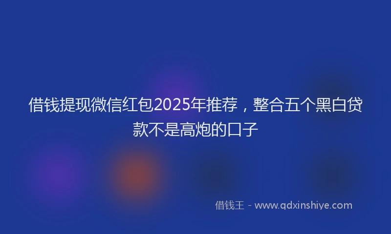 借钱提现微信红包2025年推荐，整合五个黑白贷款不是高炮的口子