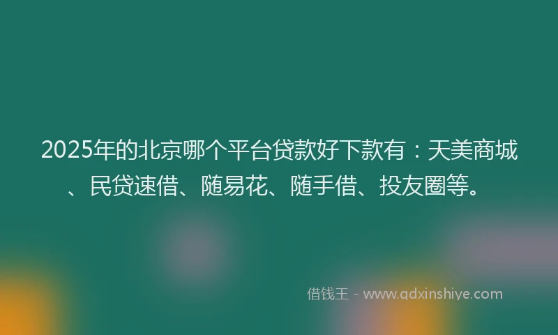2025年的北京哪个平台贷款好下款有：天美商城、民贷速借、随易花、随手借、投友圈等。