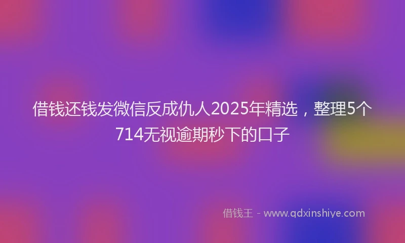 借钱还钱发微信反成仇人2025年精选，整理5个714无视逾期秒下的口子