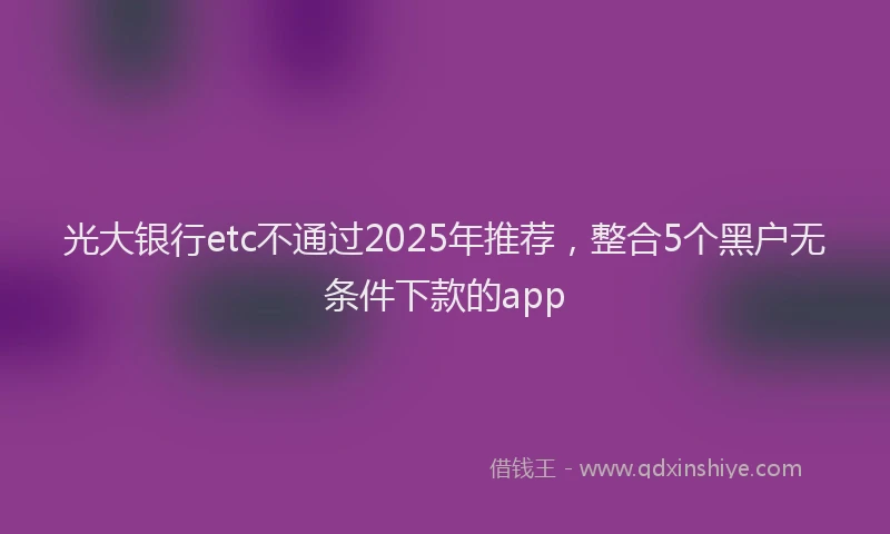 光大银行etc不通过2025年推荐，整合5个黑户无条件下款的app