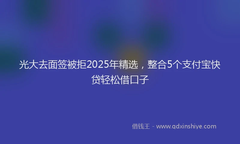 光大去面签被拒2025年精选，整合5个支付宝快贷轻松借口子