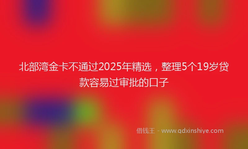 北部湾金卡不通过2025年精选，整理5个19岁贷款容易过审批的口子