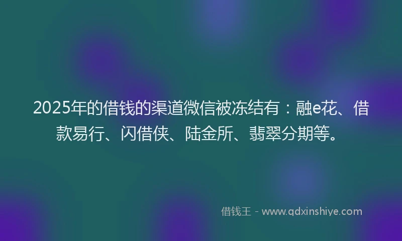 2025年的借钱的渠道微信被冻结有：融e花、借款易行、闪借侠、陆金所、翡翠分期等。