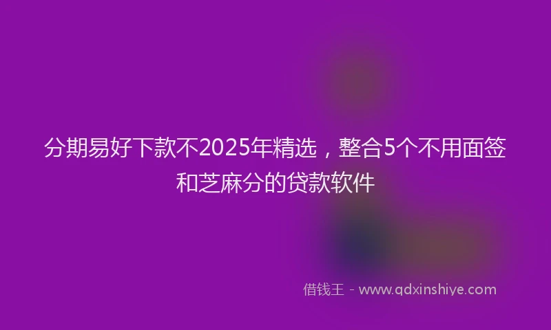 分期易好下款不2025年精选，整合5个不用面签和芝麻分的贷款软件