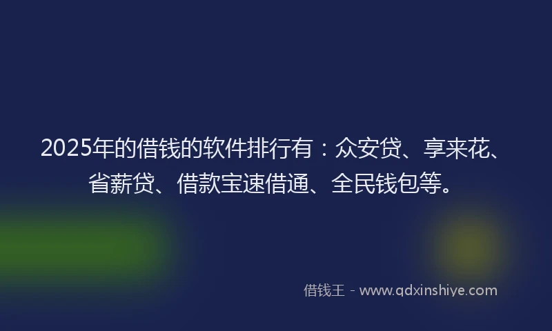 2025年的借钱的软件排行有：众安贷、享来花、省薪贷、借款宝速借通、全民钱包等。
