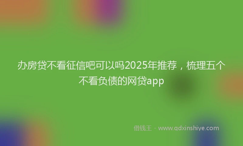 办房贷不看征信吧可以吗2025年推荐，梳理五个不看负债的网贷app