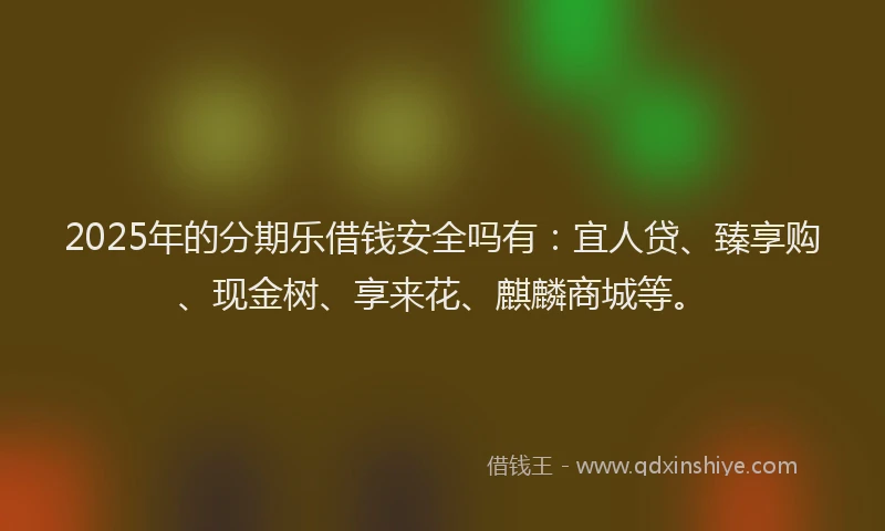 2025年的分期乐借钱安全吗有：宜人贷、臻享购、现金树、享来花、麒麟商城等。