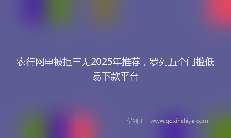 农行网申被拒三无2025年推荐，罗列五个门槛低易下款平台