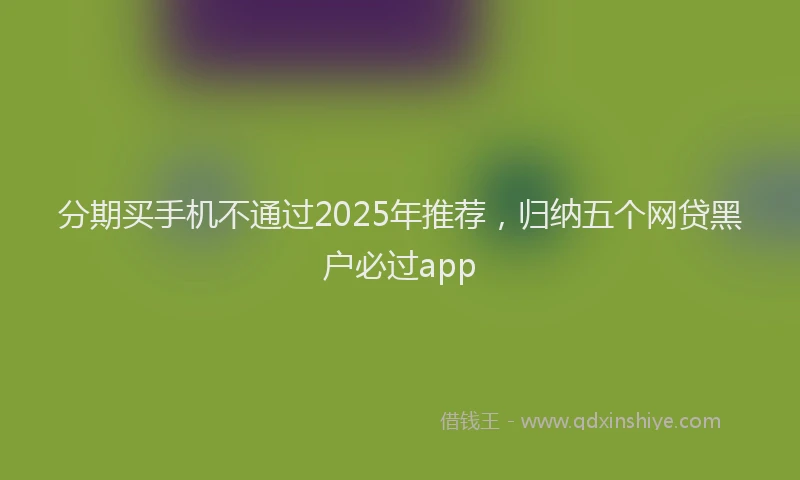 分期买手机不通过2025年推荐，归纳五个网贷黑户必过app