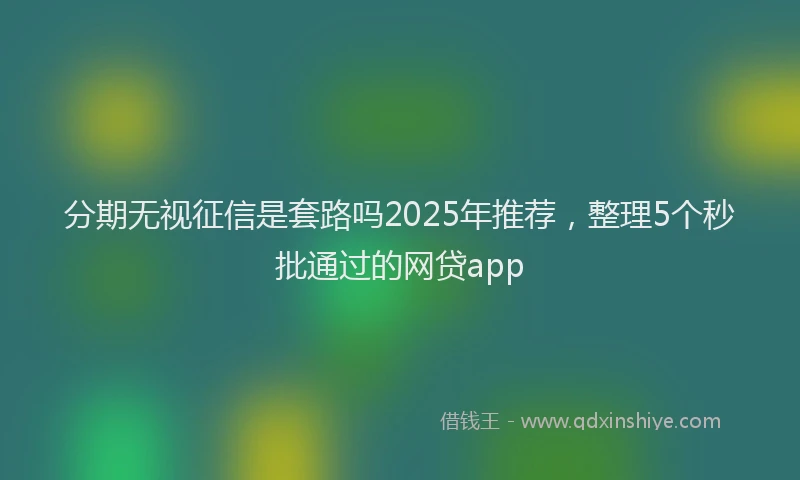 分期无视征信是套路吗2025年推荐，整理5个秒批通过的网贷app