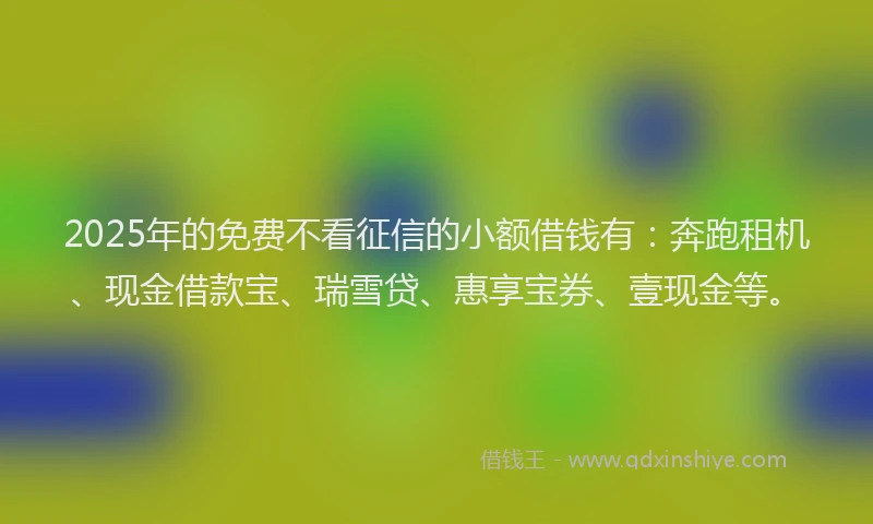 2025年的免费不看征信的小额借钱有：奔跑租机、现金借款宝、瑞雪贷、惠享宝券、壹现金等。