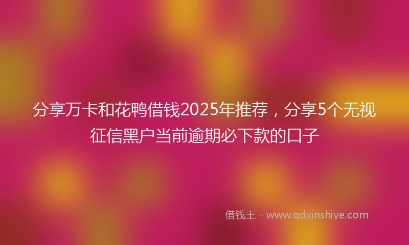 分享万卡和花鸭借钱2025年推荐，分享5个无视征信黑户当前逾期必下款的口子