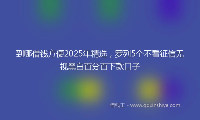 到哪借钱方便2025年精选，罗列5个不看征信无视黑白百分百下款口子