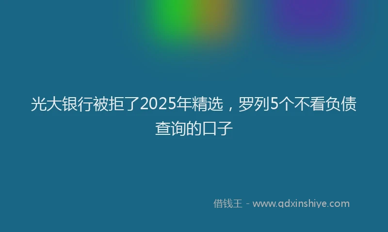 光大银行被拒了2025年精选，罗列5个不看负债查询的口子