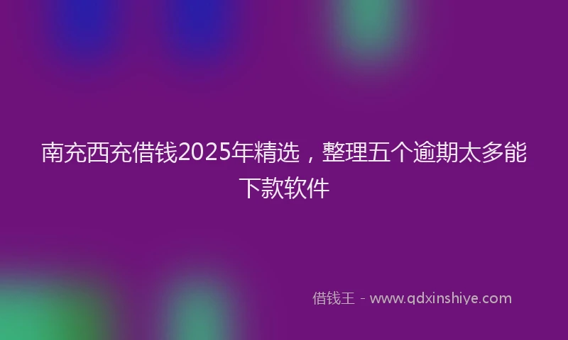 南充西充借钱2025年精选，整理五个逾期太多能下款软件