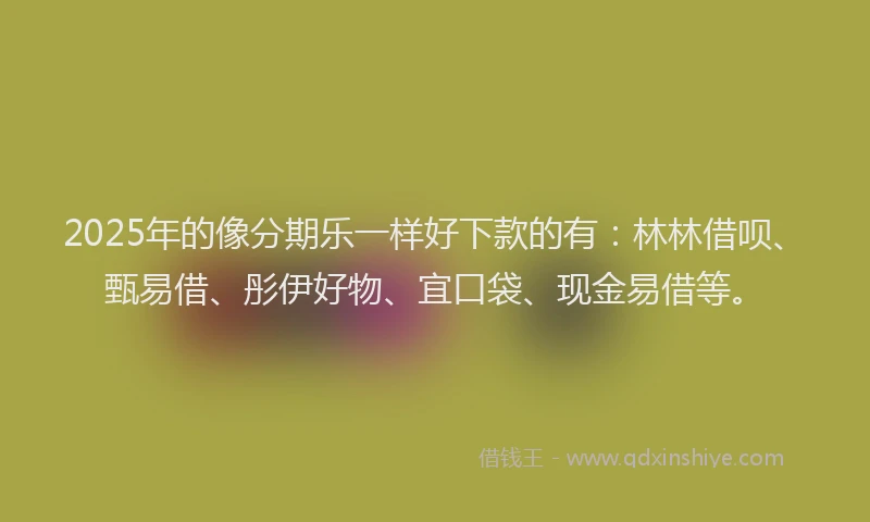 2025年的像分期乐一样好下款的有：林林借呗、甄易借、彤伊好物、宜口袋、现金易借等。