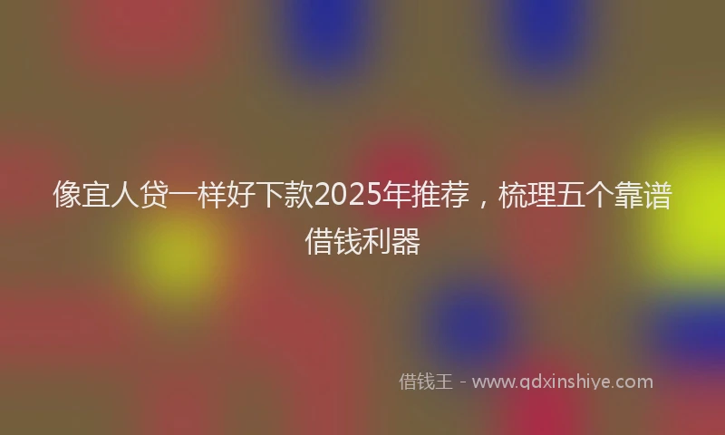 像宜人贷一样好下款2025年推荐，梳理五个靠谱借钱利器
