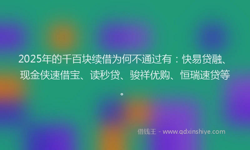 2025年的千百块续借为何不通过有：快易贷融、现金侠速借宝、读秒贷、骏祥优购、恒瑞速贷等。