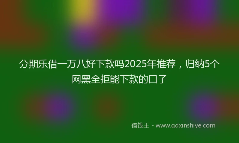 分期乐借一万八好下款吗2025年推荐，归纳5个网黑全拒能下款的口子