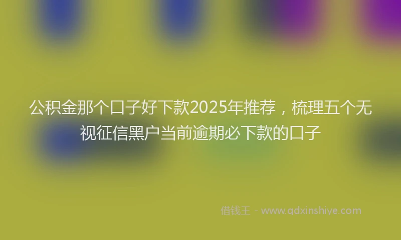 公积金那个口子好下款2025年推荐，梳理五个无视征信黑户当前逾期必下款的口子