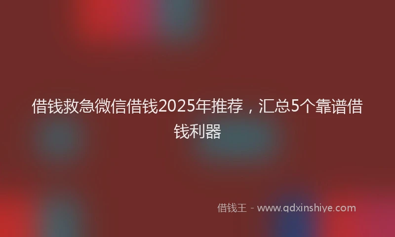 借钱救急微信借钱2025年推荐，汇总5个靠谱借钱利器