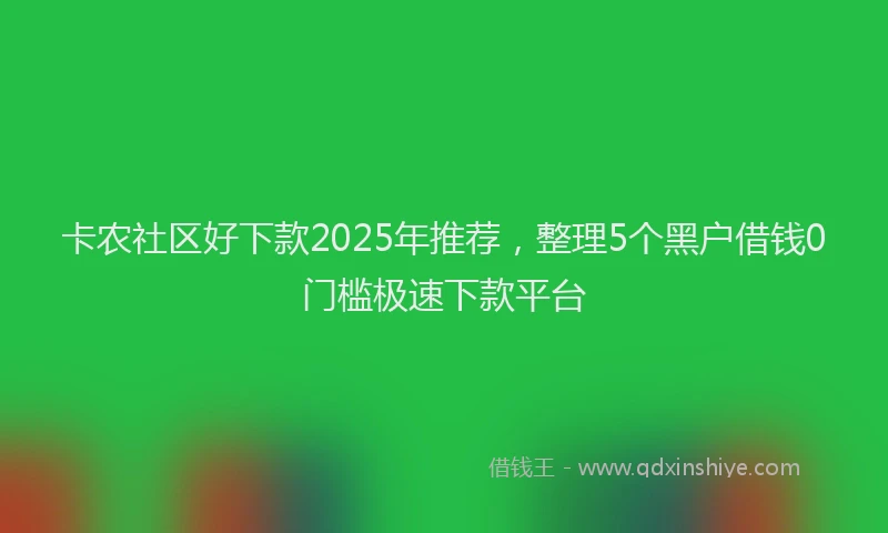 卡农社区好下款2025年推荐，整理5个黑户借钱0门槛极速下款平台