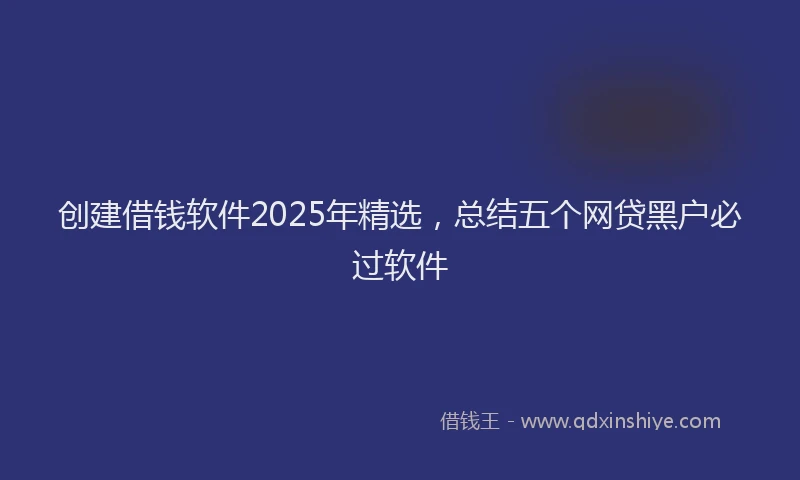 创建借钱软件2025年精选，总结五个网贷黑户必过软件