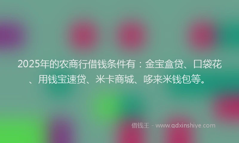 2025年的农商行借钱条件有：金宝盒贷、口袋花、用钱宝速贷、米卡商城、哆来米钱包等。